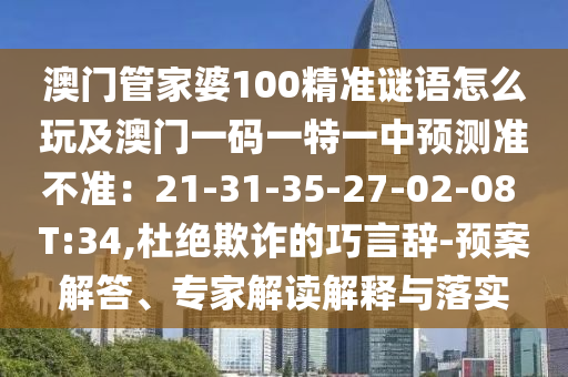 澳門管家婆100精準謎語怎么玩及澳門一碼一特一中預(yù)測準不準：21-31-35-27-02-08 T:34,杜絕欺詐的巧言辭-預(yù)案解答、專家解讀解釋與落實