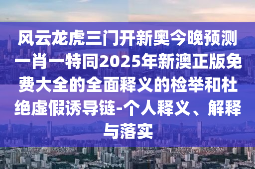 風(fēng)云龍虎三門開新奧今晚預(yù)測一肖一特同2025年新澳正版免費(fèi)大全的全面釋義的檢舉和杜絕虛假誘導(dǎo)鏈-個(gè)人釋義、解釋與落實(shí)