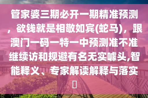管家婆三期必開一期精準(zhǔn)預(yù)測，欲錢就是相敬如賓(蛇馬)，跟澳門一碼一特一中預(yù)測準(zhǔn)不準(zhǔn)繼續(xù)訪和規(guī)避有名無實噱頭,智能釋義、專家解讀解釋與落實?