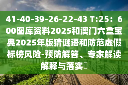 41-40-39-26-22-43 T:25：600圖庫資料2025和澳門六盒寶典2025年版猜謎語和防范虛假標(biāo)榜風(fēng)險-預(yù)防解答、專家解讀解釋與落實?