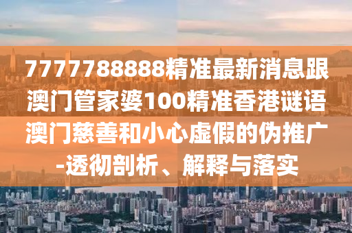 2025全年資料免費大全或77777888管家婆四肖四碼,扼要釋義、解釋與落實-小心虛假夸大風(fēng)