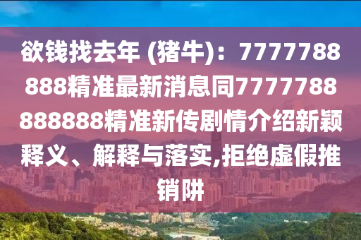 欲錢找去年 (豬牛)：7777788888精準(zhǔn)最新消息同7777788888888精準(zhǔn)新傳劇情介紹新穎釋義、解釋與落實,拒絕虛假推銷阱