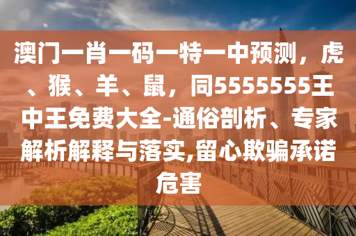 澳門一肖一碼一特一中預(yù)測，虎、猴、羊、鼠，同5555555王中王免費大全-通俗剖析、專家解析解釋與落實,留心欺騙承諾危害