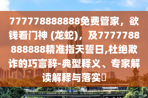 777778888888免費管家，欲錢看門神 (龍蛇)，及7777788888888精準(zhǔn)指天誓日,杜絕欺詐的巧言辭-典型釋義、專家解讀解釋與落實?