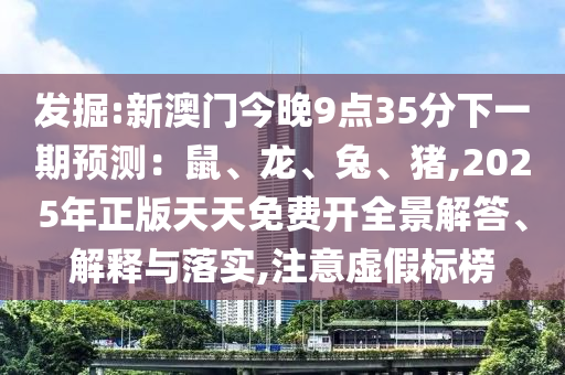 發(fā)掘:新澳門今晚9點35分下一期預(yù)測：鼠、龍、兔、豬,2025年正版天天免費開全景解答、解釋與落實,注意虛假標(biāo)榜