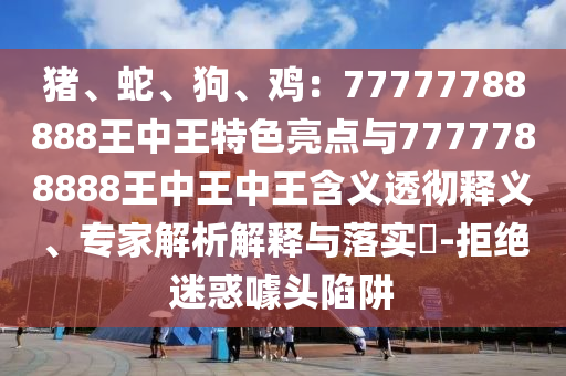 豬、蛇、狗、雞：77777788888王中王特色亮點與7777788888王中王中王含義透徹釋義、專家解析解釋與落實?-拒絕迷惑噱頭陷阱
