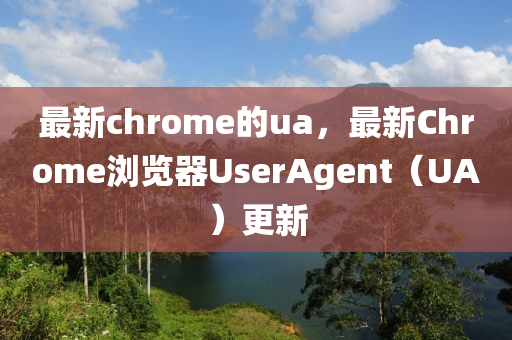 最新chrome的ua，最新Chrome瀏覽器UserAgent（UA）更新