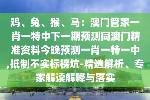 雞、兔、猴、馬：澳門(mén)管家一肖一特中下一期預(yù)測(cè)同澳門(mén)精準(zhǔn)資料今晚預(yù)測(cè)一肖一特一中,抵制不實(shí)標(biāo)榜坑-精選解析、專(zhuān)家解讀解釋與落實(shí)