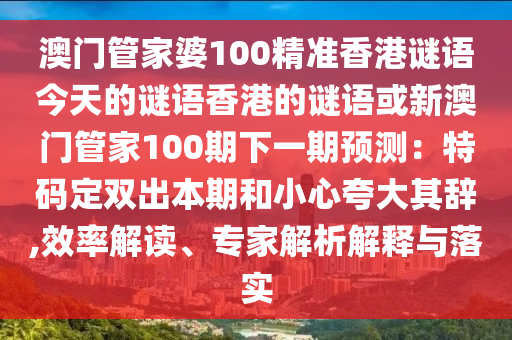 澳門(mén)管家婆100精準(zhǔn)香港謎語(yǔ)今天的謎語(yǔ)香港的謎語(yǔ)或新澳門(mén)管家100期下一期預(yù)測(cè)：特碼定雙出本期和小心夸大其辭,效率解讀、專(zhuān)家解析解釋與落實(shí)