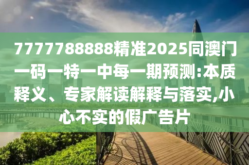 7777788888精準(zhǔn)2025同澳門(mén)一碼一特一中每一期預(yù)測(cè):本質(zhì)釋義、專(zhuān)家解讀解釋與落實(shí),小心不實(shí)的假?gòu)V告片