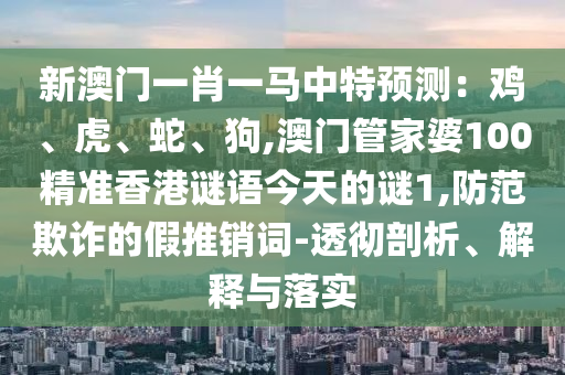 新澳門(mén)一肖一馬中特預(yù)測(cè)：雞、虎、蛇、狗,澳門(mén)管家婆100精準(zhǔn)香港謎語(yǔ)今天的謎1,防范欺詐的假推銷(xiāo)詞-透徹剖析、解釋與落實(shí)