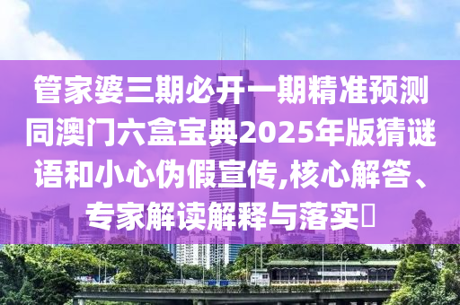 管家婆三期必開(kāi)一期精準(zhǔn)預(yù)測(cè)同澳門(mén)六盒寶典2025年版猜謎語(yǔ)和小心偽假宣傳,核心解答、專(zhuān)家解讀解釋與落實(shí)?