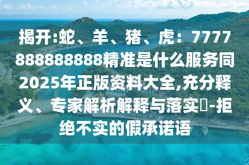 揭開(kāi):蛇、羊、豬、虎：7777888888888精準(zhǔn)是什么服務(wù)同2025年正版資料大全,充分釋義、專(zhuān)家解析解釋與落實(shí)?-拒絕不實(shí)的假承諾語(yǔ)