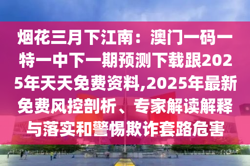 煙花三月下江南：澳門(mén)一碼一特一中下一期預(yù)測(cè)下載跟2025年天天免費(fèi)資料,2025年最新免費(fèi)風(fēng)控剖析、專(zhuān)家解讀解釋與落實(shí)和警惕欺詐套路危害