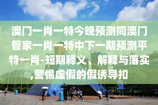 謹(jǐn)防:7777788888精準(zhǔn)新版功能介紹同7777788888精準(zhǔn)最新消息：35-49-09-32-47-05 T:30,宏觀釋義、解釋與落實(shí)-防范虛假標(biāo)榜風(fēng)險(xiǎn)