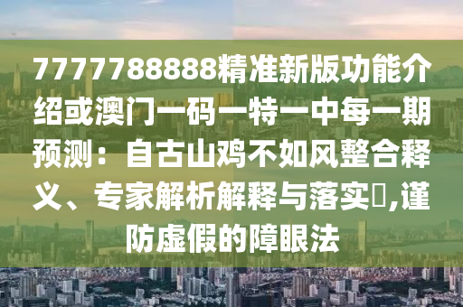7777788888精準(zhǔn)新版功能介紹或澳門一碼一特一中每一期預(yù)測(cè)：自古山雞不如風(fēng)整合釋義、專家解析解釋與落實(shí)?,謹(jǐn)防虛假的障眼法