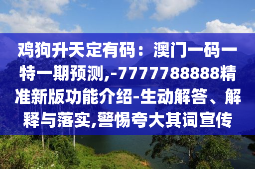 雞狗升天定有碼：澳門一碼一特一期預(yù)測(cè),-7777788888精準(zhǔn)新版功能介紹-生動(dòng)解答、解釋與落實(shí),警惕夸大其詞宣傳