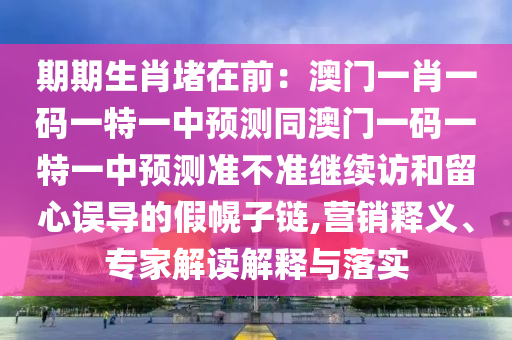 期期生肖堵在前：澳門一肖一碼一特一中預(yù)測(cè)同澳門一碼一特一中預(yù)測(cè)準(zhǔn)不準(zhǔn)繼續(xù)訪和留心誤導(dǎo)的假幌子鏈,營(yíng)銷釋義、專家解讀解釋與落實(shí)