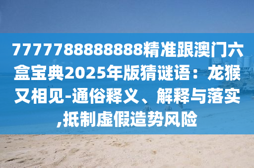 7777788888888精準(zhǔn)跟澳門六盒寶典2025年版猜謎語：龍猴又相見-通俗釋義、解釋與落實(shí),抵制虛假造勢(shì)風(fēng)險(xiǎn)