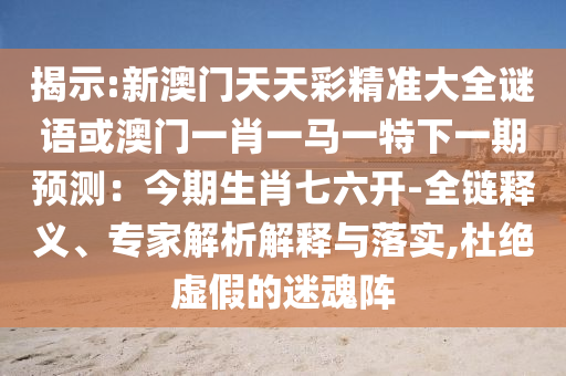 揭示:新澳門天天彩精準(zhǔn)大全謎語(yǔ)或澳門一肖一馬一特下一期預(yù)測(cè)：今期生肖七六開(kāi)-全鏈釋義、專家解析解釋與落實(shí),杜絕虛假的迷魂陣