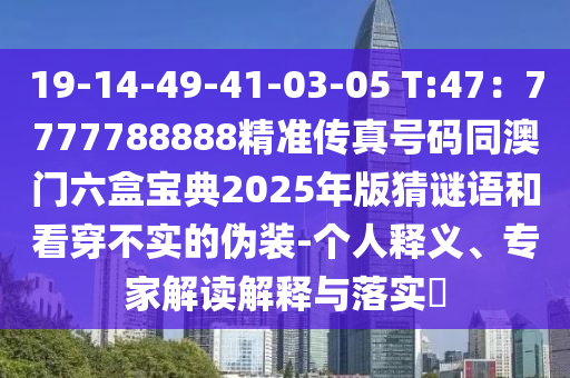 19-14-49-41-03-05 T:47：7777788888精準(zhǔn)傳真號(hào)碼同澳門六盒寶典2025年版猜謎語(yǔ)和看穿不實(shí)的偽裝-個(gè)人釋義、專家解讀解釋與落實(shí)?