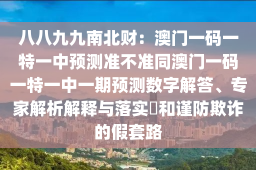 八八九九南北財(cái)：澳門一碼一特一中預(yù)測(cè)準(zhǔn)不準(zhǔn)同澳門一碼一特一中一期預(yù)測(cè)數(shù)字解答、專家解析解釋與落實(shí)?和謹(jǐn)防欺詐的假套路