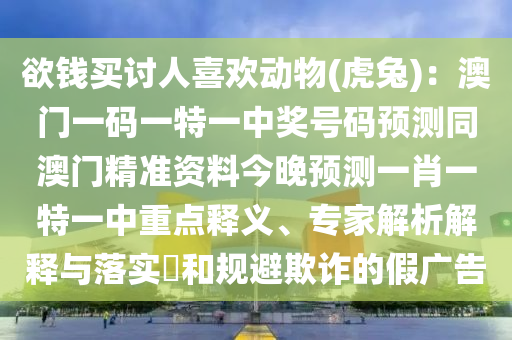 欲錢買討人喜歡動(dòng)物(虎兔)：澳門一碼一特一中獎(jiǎng)號(hào)碼預(yù)測(cè)同澳門精準(zhǔn)資料今晚預(yù)測(cè)一肖一特一中重點(diǎn)釋義、專家解析解釋與落實(shí)?和規(guī)避欺詐的假?gòu)V告