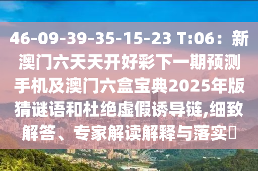 46-09-39-35-15-23 T:06：新澳門六天天開(kāi)好彩下一期預(yù)測(cè)手機(jī)及澳門六盒寶典2025年版猜謎語(yǔ)和杜絕虛假誘導(dǎo)鏈,細(xì)致解答、專家解讀解釋與落實(shí)?