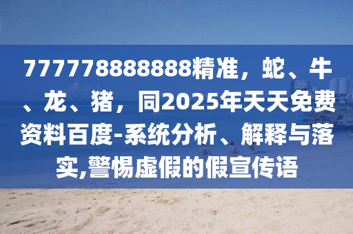 777778888888精準(zhǔn)，蛇、牛、龍、豬，同2025年天天免費(fèi)資料百度-系統(tǒng)分析、解釋與落實(shí),警惕虛假的假宣傳語
