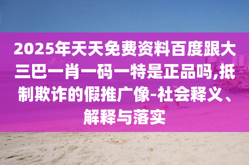 2025年天天免費(fèi)資料百度跟大三巴一肖一碼一特是正品嗎,抵制欺詐的假推廣像-社會釋義、解釋與落實(shí)