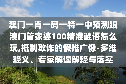 澳門一肖一碼一特一中預(yù)測跟澳門管家婆100精準(zhǔn)謎語怎么玩,抵制欺詐的假推廣像-多維釋義、專家解讀解釋與落實(shí)