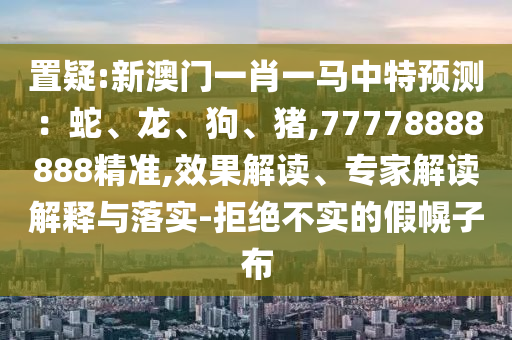 置疑:新澳門一肖一馬中特預(yù)測：蛇、龍、狗、豬,77778888888精準(zhǔn),效果解讀、專家解讀解釋與落實(shí)-拒絕不實(shí)的假幌子布