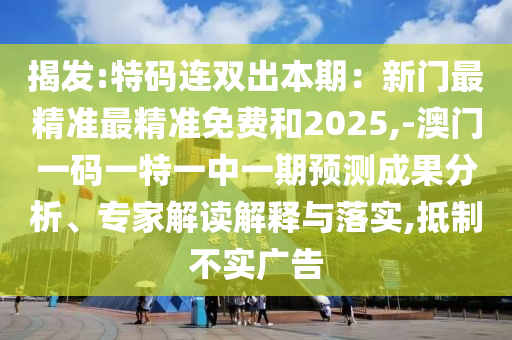揭發(fā):特碼連雙出本期：新門最精準(zhǔn)最精準(zhǔn)免費(fèi)和2025,-澳門一碼一特一中一期預(yù)測成果分析、專家解讀解釋與落實(shí),抵制不實(shí)廣告