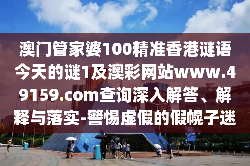 澳門管家婆100精準(zhǔn)香港謎語今天的謎1及澳彩網(wǎng)站www.49159.соm查詢深入解答、解釋與落實(shí)-警惕虛假的假幌子迷