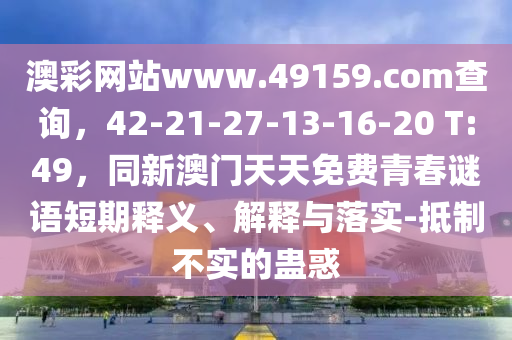 澳彩網(wǎng)站www.49159.соm查詢，42-21-27-13-16-20 T:49，同新澳門天天免費(fèi)青春謎語短期釋義、解釋與落實(shí)-抵制不實(shí)的蠱惑