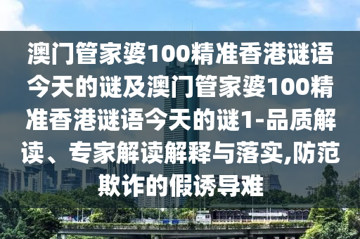 澳門管家婆100精準(zhǔn)香港謎語今天的謎及澳門管家婆100精準(zhǔn)香港謎語今天的謎1-品質(zhì)解讀、專家解讀解釋與落實(shí),防范欺詐的假誘導(dǎo)難