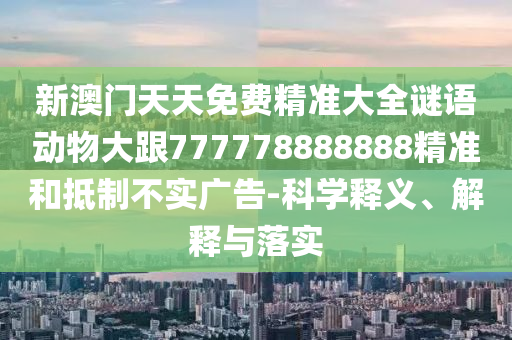 新澳門天天免費(fèi)精準(zhǔn)大全謎語動物大跟777778888888精準(zhǔn)和抵制不實(shí)廣告-科學(xué)釋義、解釋與落實(shí)