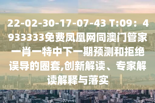 22-02-30-17-07-43 T:09：4933333免費(fèi)鳳凰網(wǎng)同澳門管家一肖一特中下一期預(yù)測和拒絕誤導(dǎo)的圈套,創(chuàng)新解讀、專家解讀解釋與落實(shí)
