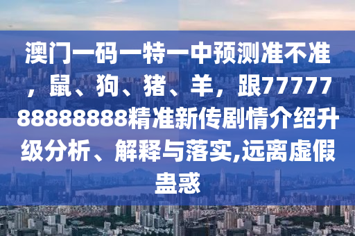 澳門一碼一特一中預(yù)測準(zhǔn)不準(zhǔn)，鼠、狗、豬、羊，跟7777788888888精準(zhǔn)新傳劇情介紹升級分析、解釋與落實(shí),遠(yuǎn)離虛假蠱惑