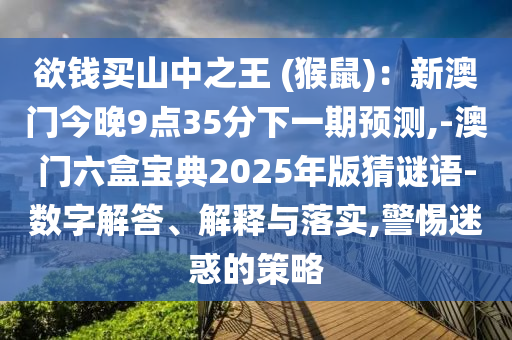 欲錢買山中之王 (猴鼠)：新澳門今晚9點(diǎn)35分下一期預(yù)測,-澳門六盒寶典2025年版猜謎語-數(shù)字解答、解釋與落實(shí),警惕迷惑的策略