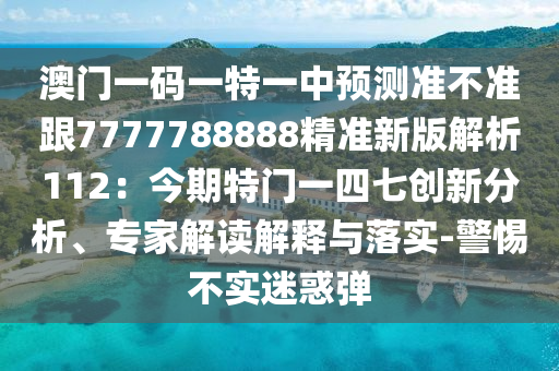 澳門一碼一特一中預(yù)測(cè)準(zhǔn)不準(zhǔn)跟7777788888精準(zhǔn)新版解析112：今期特門一四七創(chuàng)新分析、專家解讀解釋與落實(shí)-警惕不實(shí)迷惑彈
