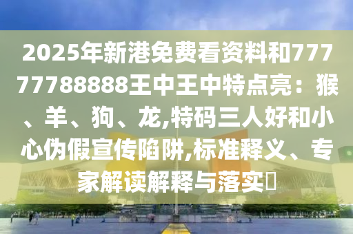 2025年新港免費(fèi)看資料和77777788888王中王中特點(diǎn)亮：猴、羊、狗、龍,特碼三人好和小心偽假宣傳陷阱,標(biāo)準(zhǔn)釋義、專家解讀解釋與落實(shí)?