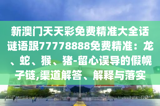 新澳門天天彩免費(fèi)精準(zhǔn)大全話謎語跟77778888免費(fèi)精準(zhǔn)：龍、蛇、猴、豬-留心誤導(dǎo)的假幌子鏈,渠道解答、解釋與落實(shí)