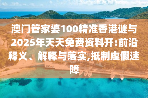 澳門管家婆100精準(zhǔn)香港謎與2025年天天免費(fèi)資料開:前沿釋義、解釋與落實(shí),抵制虛假迷障
