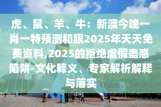 虎、鼠、羊、牛：新澳今晚一肖一特預(yù)測和跟2025年天天免費(fèi)資料,2025的拒絕虛假蠱惑陷阱-文化釋義、專家解析解釋與落實(shí)