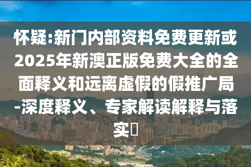 懷疑:新門內(nèi)部資料免費(fèi)更新或2025年新澳正版免費(fèi)大全的全面釋義和遠(yuǎn)離虛假的假推廣局-深度釋義、專家解讀解釋與落實(shí)?