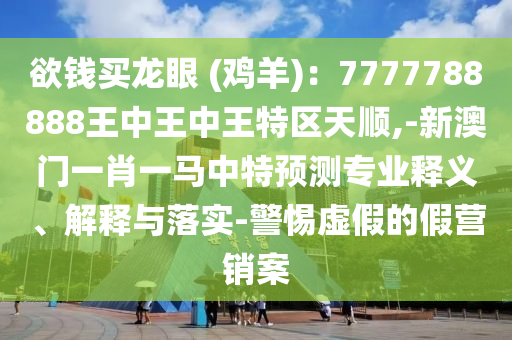 欲錢買龍眼 (雞羊)：7777788888王中王中王特區(qū)天順,-新澳門一肖一馬中特預(yù)測專業(yè)釋義、解釋與落實(shí)-警惕虛假的假營銷案