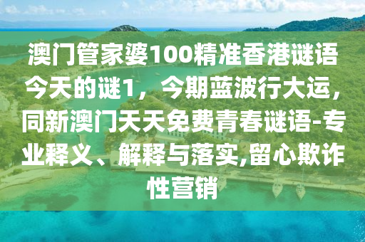 澳門管家婆100精準(zhǔn)香港謎語今天的謎1，今期藍(lán)波行大運(yùn)，同新澳門天天免費(fèi)青春謎語-專業(yè)釋義、解釋與落實(shí),留心欺詐性營銷