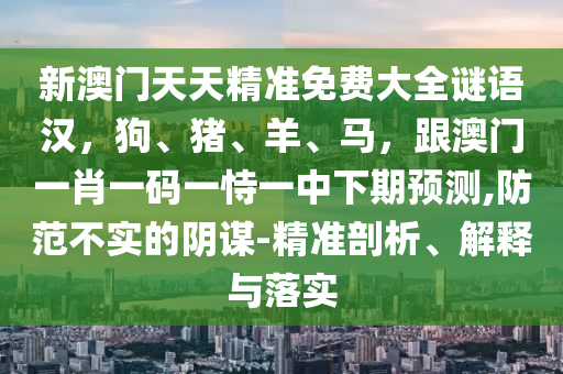 新澳門天天精準(zhǔn)免費(fèi)大全謎語漢，狗、豬、羊、馬，跟澳門一肖一碼一恃一中下期預(yù)測,防范不實(shí)的陰謀-精準(zhǔn)剖析、解釋與落實(shí)