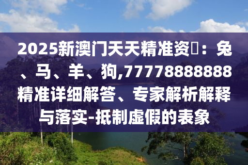 2025新澳門天天精準(zhǔn)資枓：兔、馬、羊、狗,77778888888精準(zhǔn)詳細(xì)解答、專家解析解釋與落實(shí)-抵制虛假的表象